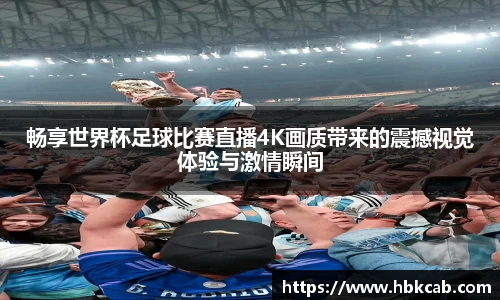 畅享世界杯足球比赛直播4K画质带来的震撼视觉体验与激情瞬间