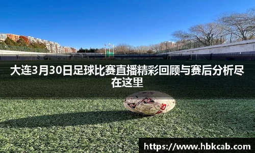 大连3月30日足球比赛直播精彩回顾与赛后分析尽在这里